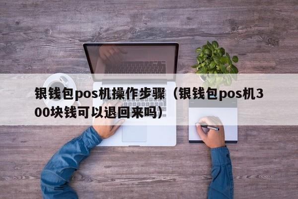 银钱包pos机操作步骤（银钱包pos机300块钱可以退回来吗）