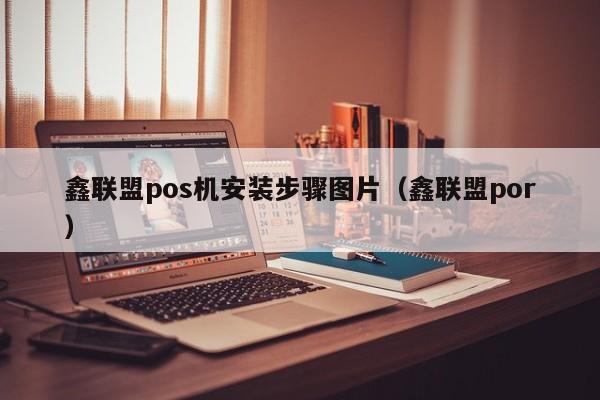 鑫联盟pos机安装步骤图片（鑫联盟por）