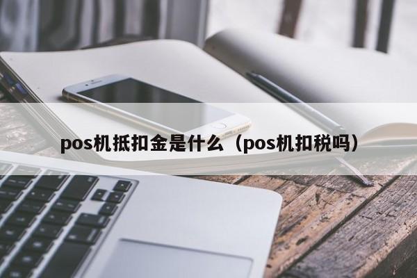 pos机抵扣金是什么（pos机扣税吗）