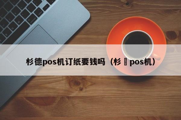 杉德pos机订纸要钱吗（杉徳pos机）