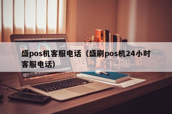 盛pos机客服电话（盛刷pos机24小时客服电话）