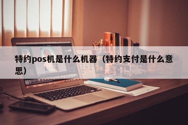 特约pos机是什么机器（特约支付是什么意思）