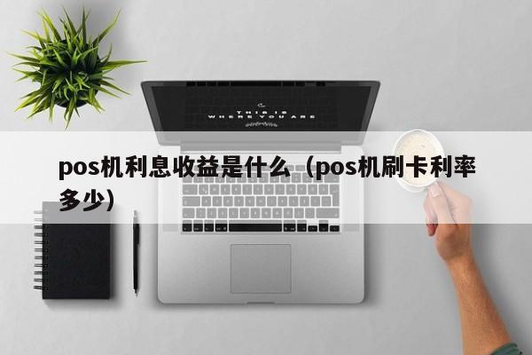 pos机利息收益是什么（pos机刷卡利率多少）