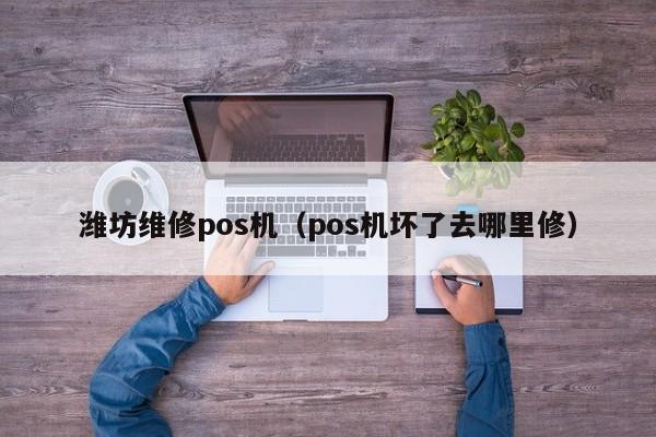 潍坊维修pos机（pos机坏了去哪里修）