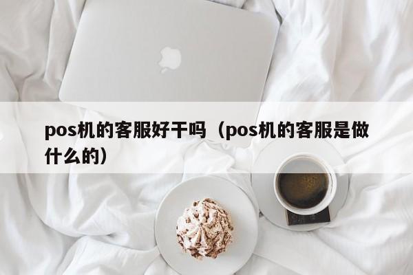 pos机的客服好干吗（pos机的客服是做什么的）