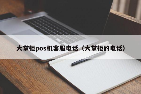 大掌柜pos机客服电话（大掌柜的电话）