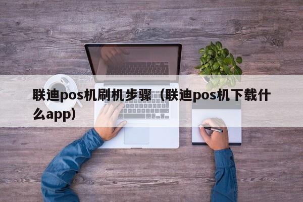 联迪pos机刷机步骤（联迪pos机下载什么app）