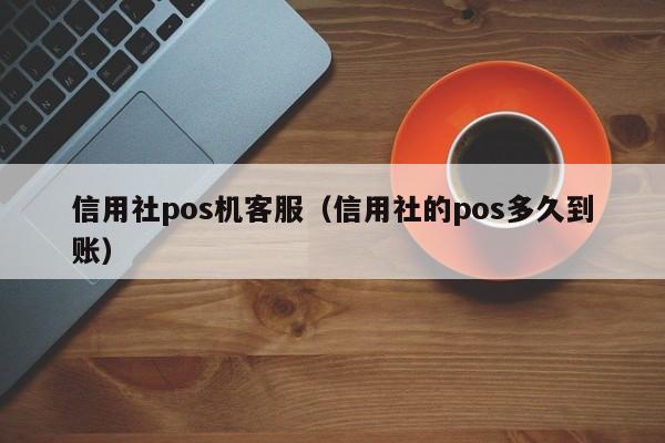 信用社pos机客服（信用社的pos多久到账）