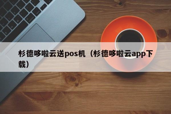 杉德哆啦云送pos机（杉德哆啦云app下载）