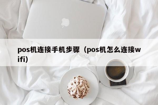 pos机连接手机步骤（pos机怎么连接wifi）