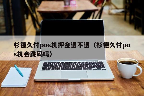 杉德久付pos机押金退不退（杉德久付pos机会跳码吗）