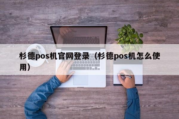 杉德pos机官网登录（杉德pos机怎么使用）