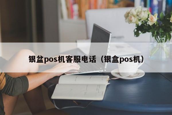 银盆pos机客服电话（银盒pos机）