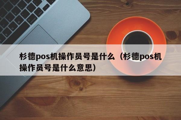 杉德pos机操作员号是什么（杉德pos机操作员号是什么意思）