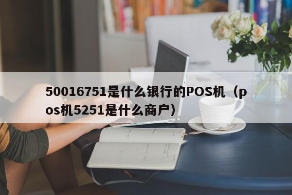 50016751是什么银行的POS机（pos机5251是什么商户）