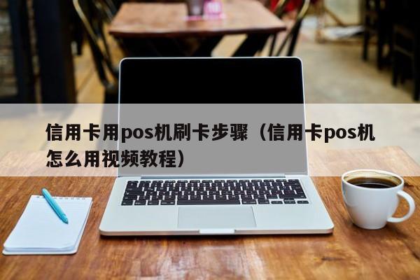 信用卡用pos机刷卡步骤（信用卡pos机怎么用视频教程）