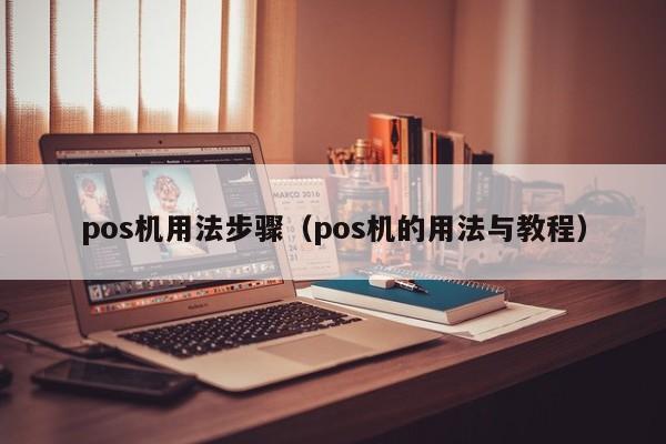 pos机用法步骤（pos机的用法与教程）