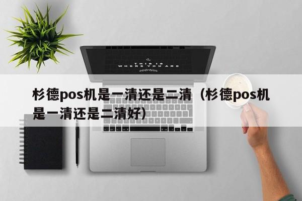 杉德pos机是一清还是二清（杉德pos机是一清还是二清好）