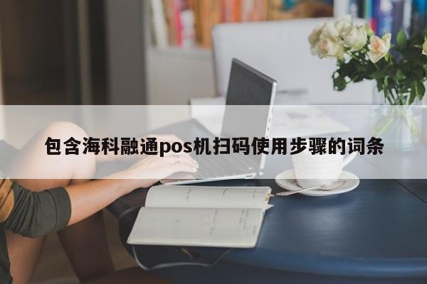 包含海科融通pos机扫码使用步骤的词条