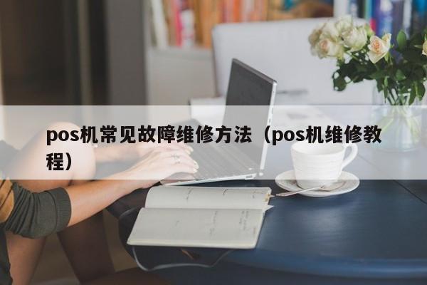 pos机常见故障维修方法（pos机维修教程）