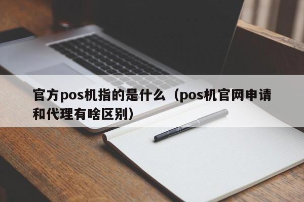 官方pos机指的是什么（pos机官网申请和代理有啥区别）