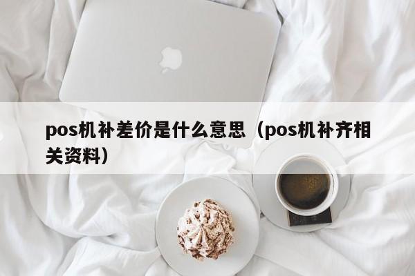 pos机补差价是什么意思（pos机补齐相关资料）