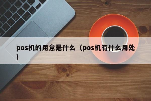 pos机的用意是什么（pos机有什么用处）