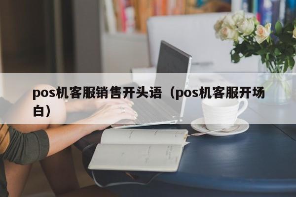 pos机客服销售开头语（pos机客服开场白）