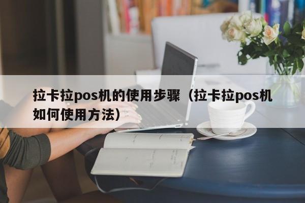 拉卡拉pos机的使用步骤（拉卡拉pos机如何使用方法）