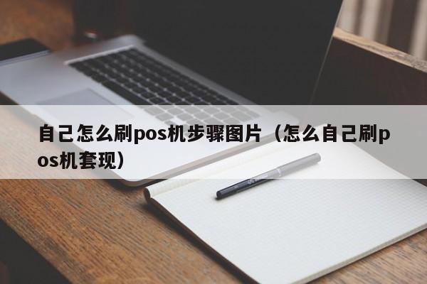 自己怎么刷pos机步骤图片（怎么自己刷pos机套现）