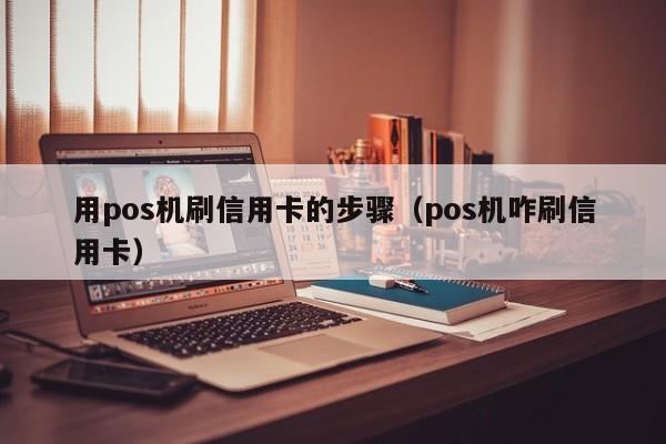 用pos机刷信用卡的步骤（pos机咋刷信用卡）