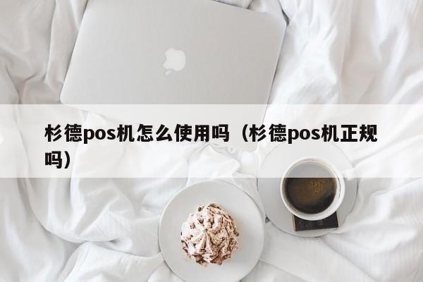 杉德pos机怎么使用吗（杉德pos机正规吗）