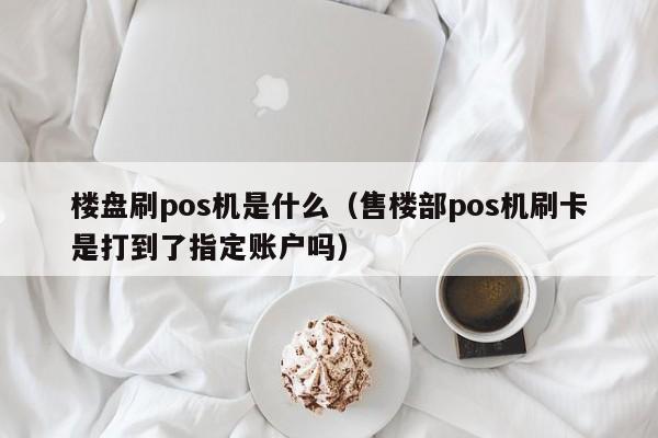 楼盘刷pos机是什么（售楼部pos机刷卡是打到了指定账户吗）