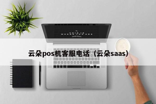 云朵pos机客服电话（云朵saas）