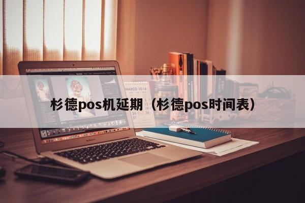 杉德pos机延期（杉德pos时间表）