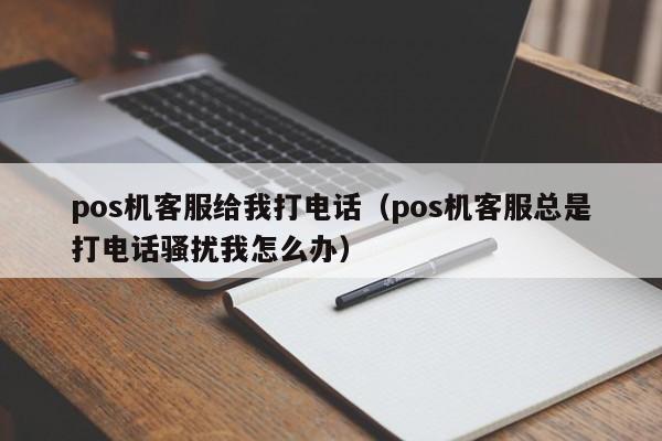 pos机客服给我打电话（pos机客服总是打电话骚扰我怎么办）