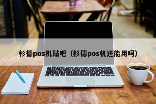 杉德pos机贴吧（杉德pos机还能用吗）