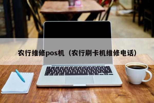 农行维修pos机（农行刷卡机维修电话）