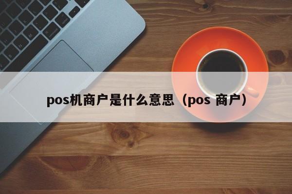 pos机商户是什么意思（pos 商户）