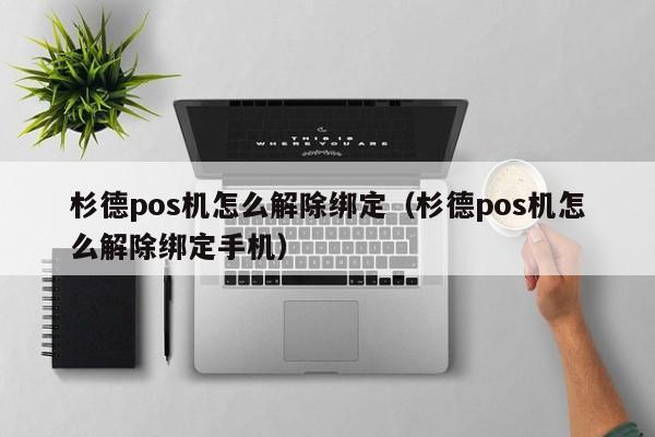 杉德pos机怎么解除绑定（杉德pos机怎么解除绑定手机）