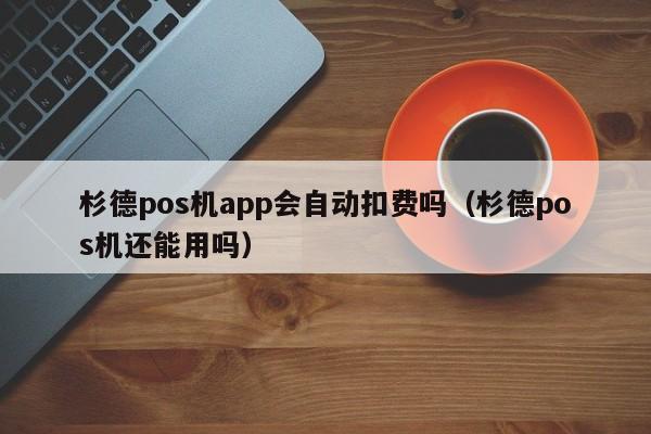 杉德pos机app会自动扣费吗（杉德pos机还能用吗）