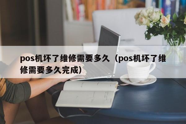 pos机坏了维修需要多久（pos机坏了维修需要多久完成）