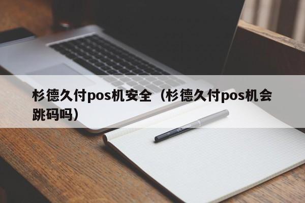 杉德久付pos机安全（杉德久付pos机会跳码吗）