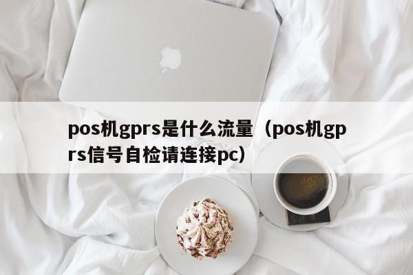 pos机gprs是什么流量（pos机gprs信号自检请连接pc）