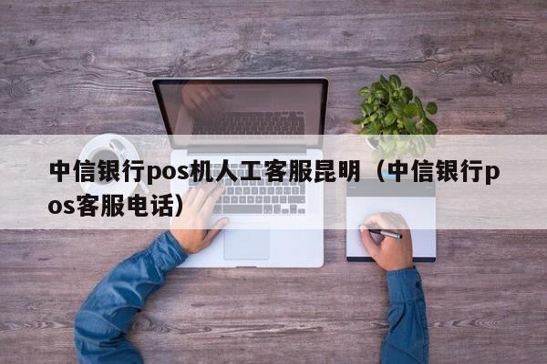 中信银行pos机人工客服昆明（中信银行pos客服电话）