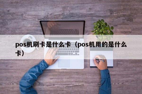 pos机刷卡是什么卡（pos机用的是什么卡）