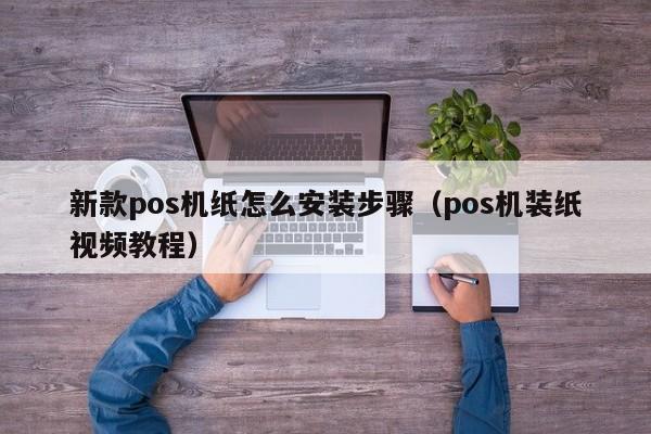 新款pos机纸怎么安装步骤（pos机装纸视频教程）