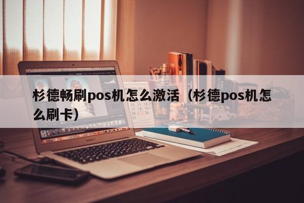 杉德畅刷pos机怎么激活（杉德pos机怎么刷卡）