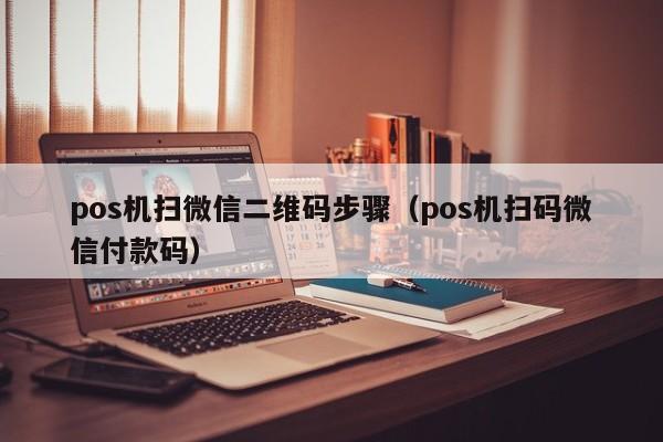 pos机扫微信二维码步骤（pos机扫码微信付款码）