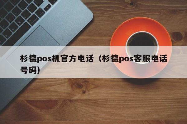 杉德pos机官方电话（杉德pos客服电话号码）